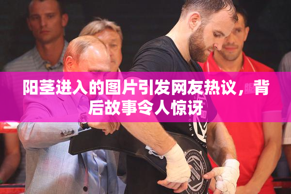阳茎进入的图片引发网友热议，背后故事令人惊讶