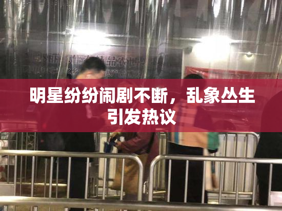 明星纷纷闹剧不断，乱象丛生引发热议