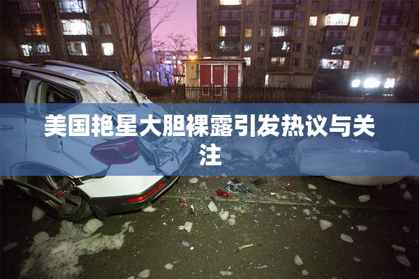 美国艳星大胆裸露引发热议与关注