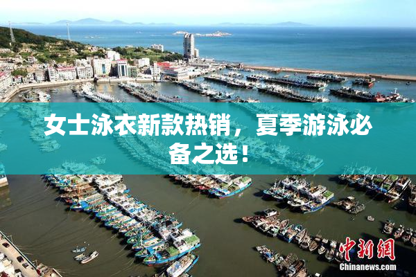 女士泳衣新款热销，夏季游泳必备之选！