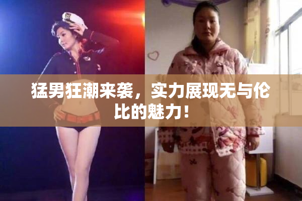 猛男狂潮来袭，实力展现无与伦比的魅力！