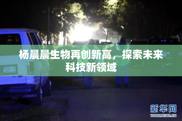 杨晨晨生物再创新高，探索未来科技新领域
