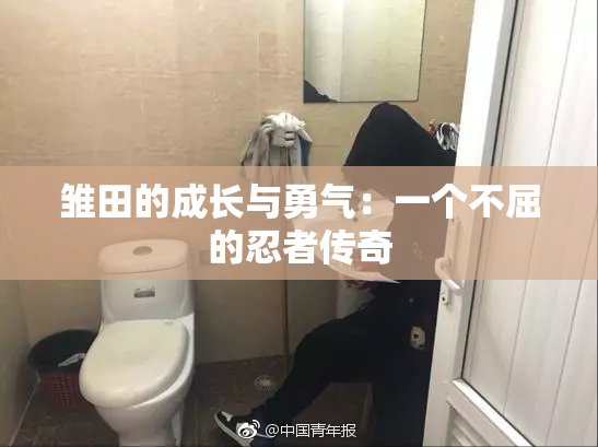 雏田的成长与勇气：一个不屈的忍者传奇