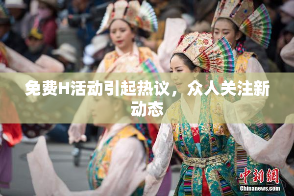 免费H活动引起热议，众人关注新动态