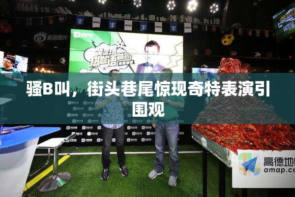 骚B叫，街头巷尾惊现奇特表演引围观