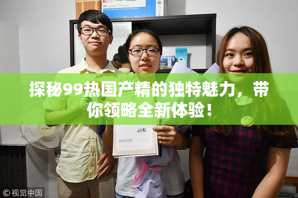 探秘99热国产精的独特魅力，带你领略全新体验！