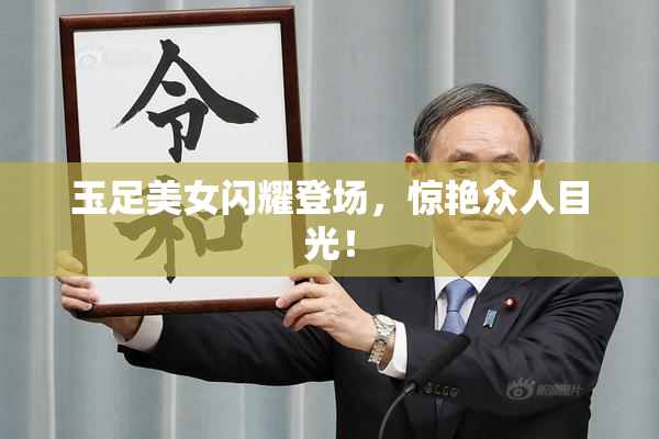 玉足美女闪耀登场，惊艳众人目光！