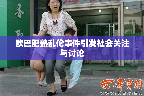 欧巴肥熟乱伦事件引发社会关注与讨论