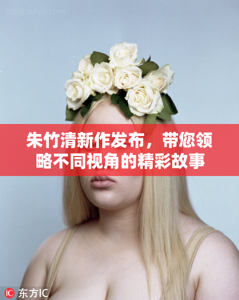 朱竹清新作发布，带您领略不同视角的精彩故事