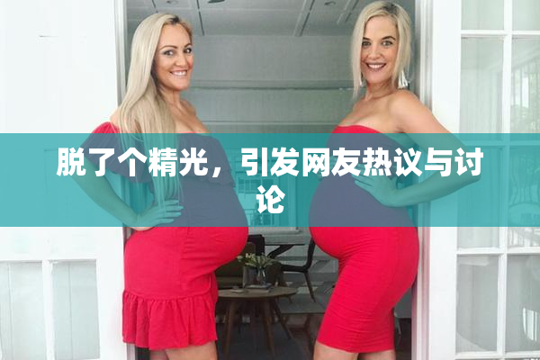 脱了个精光，引发网友热议与讨论