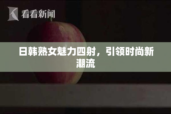 日韩熟女魅力四射，引领时尚新潮流