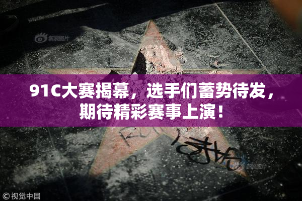 91C大赛揭幕，选手们蓄势待发，期待精彩赛事上演！