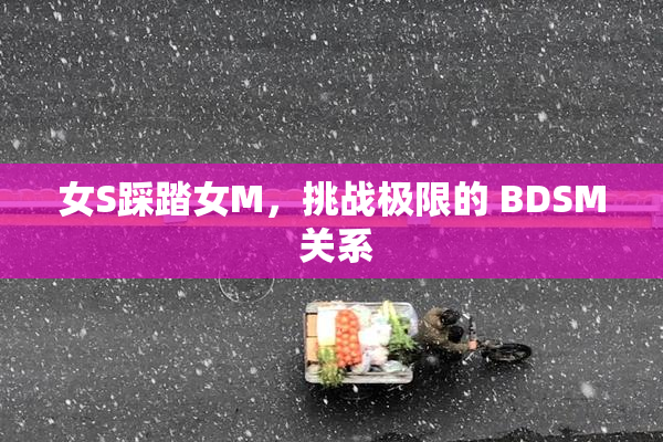 女S踩踏女M，挑战极限的 BDSM 关系