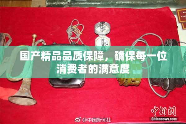 国产精品品质保障，确保每一位消费者的满意度