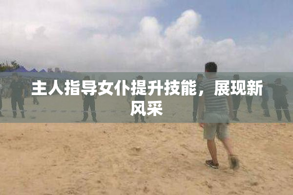 主人指导女仆提升技能，展现新风采