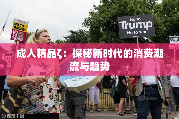 成人精品ζ：探秘新时代的消费潮流与趋势
