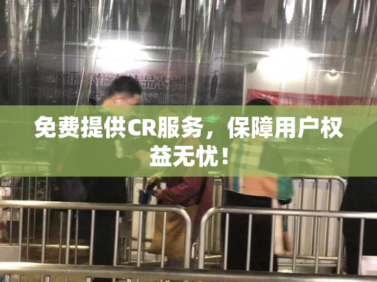 免费提供CR服务，保障用户权益无忧！