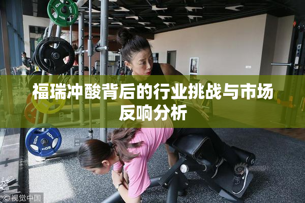 福瑞冲酸背后的行业挑战与市场反响分析