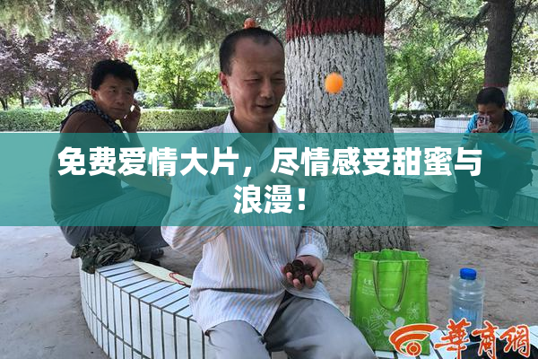 免费爱情大片，尽情感受甜蜜与浪漫！