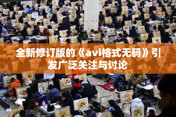 全新修订版的《avi格式无码》引发广泛关注与讨论