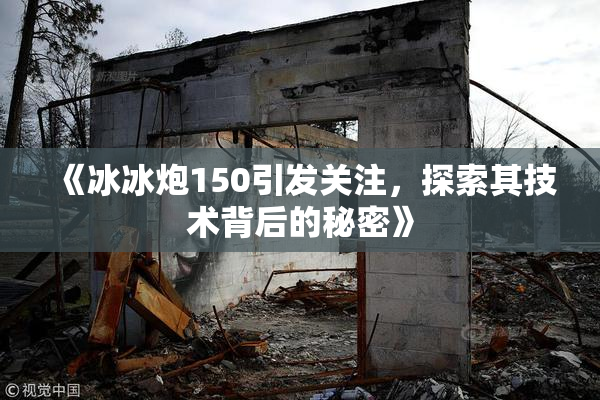 《冰冰炮150引发关注，探索其技术背后的秘密》