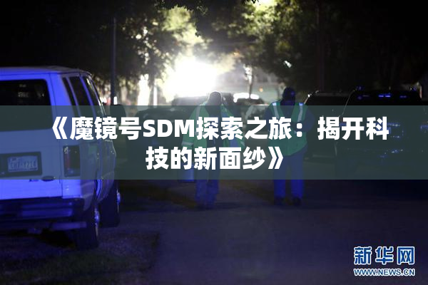 《魔镜号SDM探索之旅：揭开科技的新面纱》