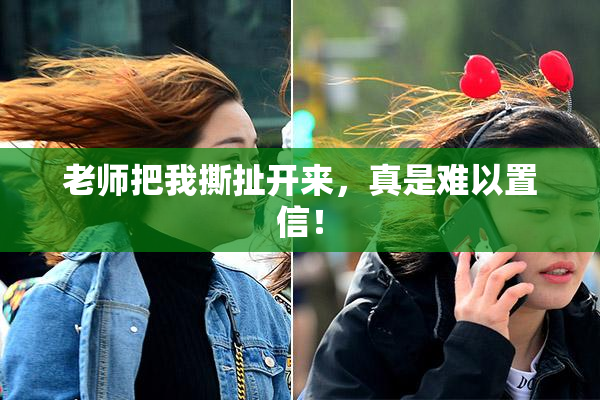 老师把我撕扯开来，真是难以置信！