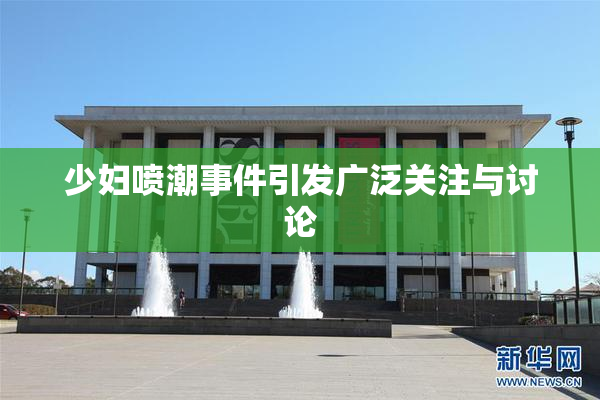少妇喷潮事件引发广泛关注与讨论