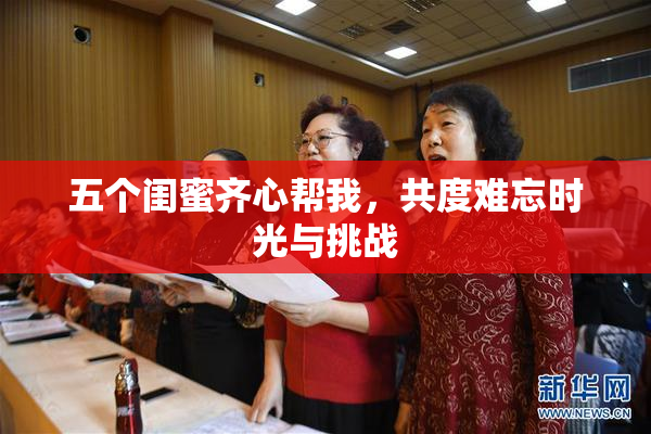 五个闺蜜齐心帮我，共度难忘时光与挑战