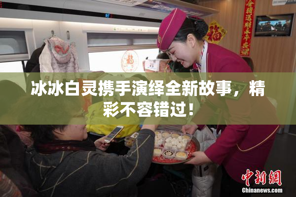 冰冰白灵携手演绎全新故事，精彩不容错过！