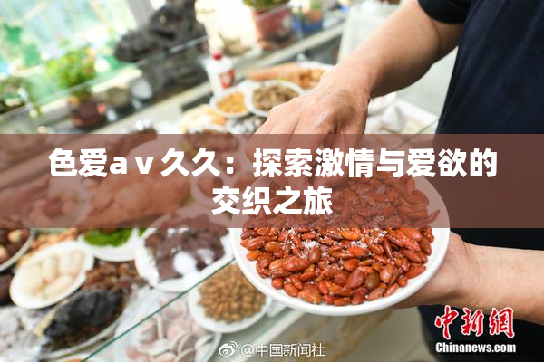 色爱aⅴ久久：探索激情与爱欲的交织之旅