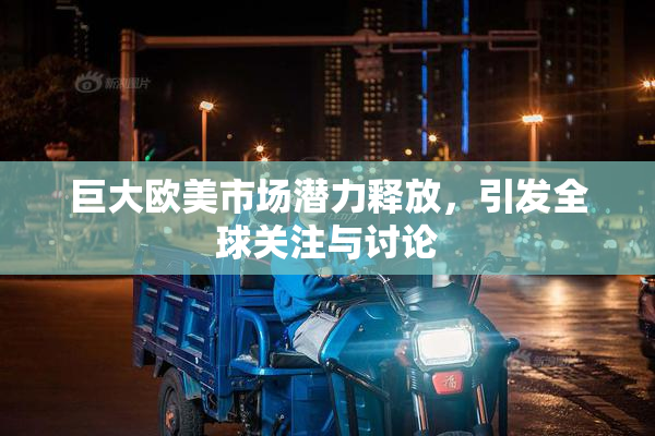 巨大欧美市场潜力释放，引发全球关注与讨论