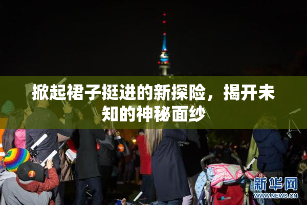 掀起裙子挺进的新探险，揭开未知的神秘面纱