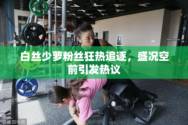 白丝少萝粉丝狂热追逐，盛况空前引发热议