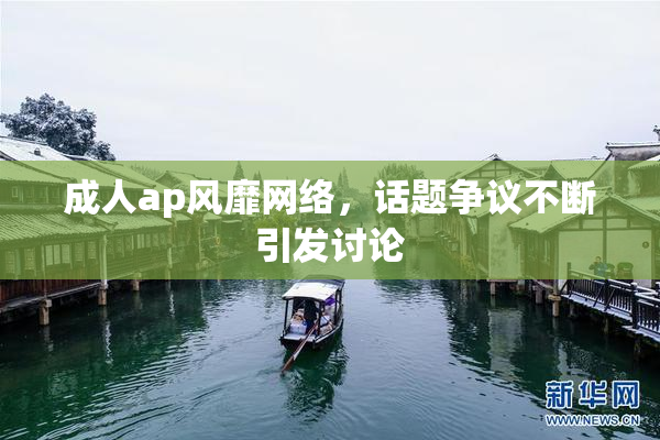 成人ap风靡网络，话题争议不断引发讨论