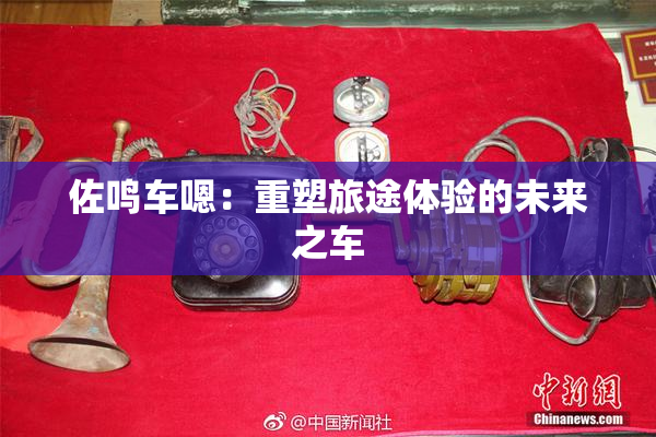 佐鸣车嗯：重塑旅途体验的未来之车