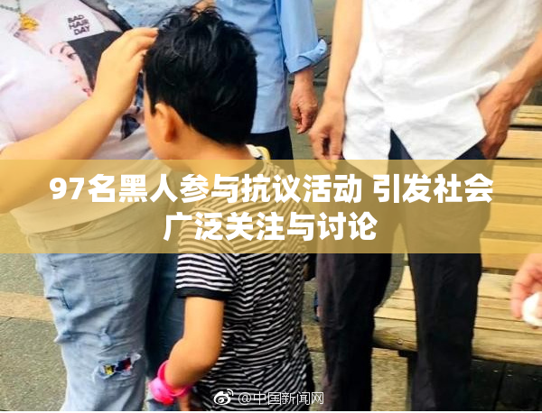 97名黑人参与抗议活动 引发社会广泛关注与讨论