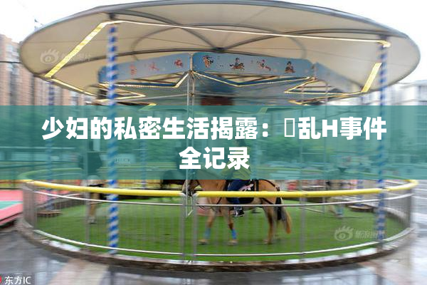 少妇的私密生活揭露：婬乱H事件全记录