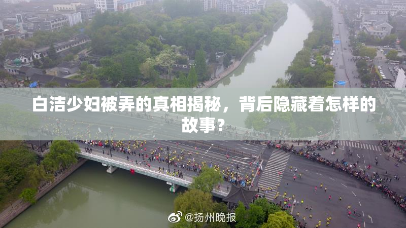 白洁少妇被弄的真相揭秘，背后隐藏着怎样的故事？