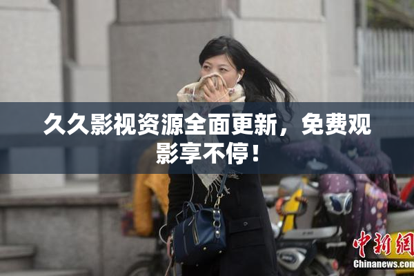 久久影视资源全面更新，免费观影享不停！