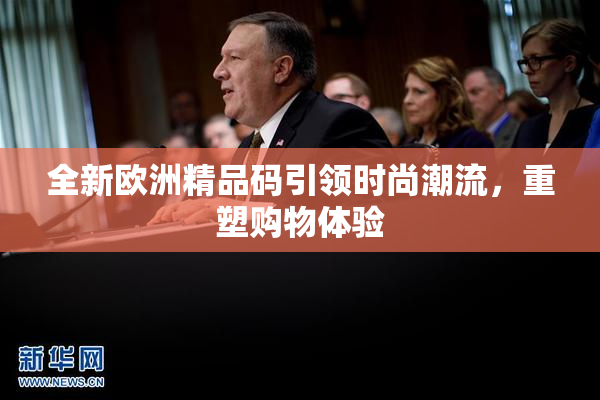 全新欧洲精品码引领时尚潮流，重塑购物体验
