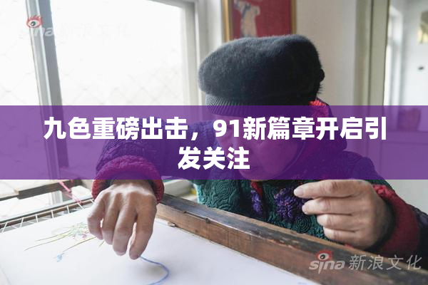 九色重磅出击，91新篇章开启引发关注
