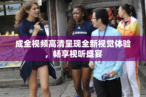 成全视频高清呈现全新视觉体验，畅享视听盛宴