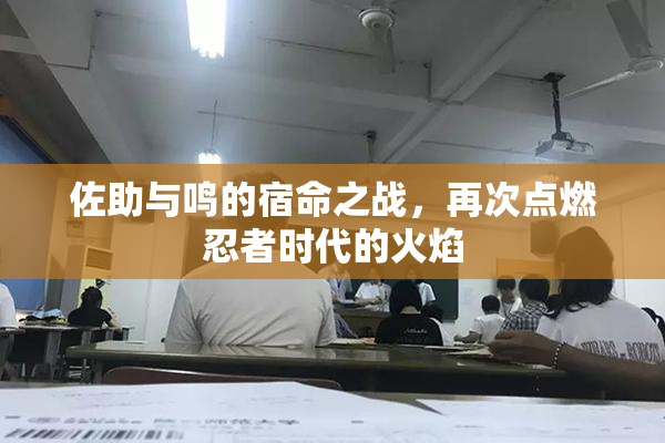 佐助与鸣的宿命之战，再次点燃忍者时代的火焰