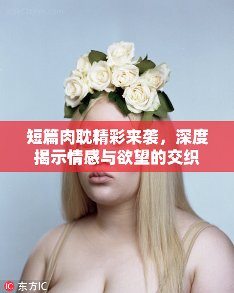 短篇肉耽精彩来袭，深度揭示情感与欲望的交织