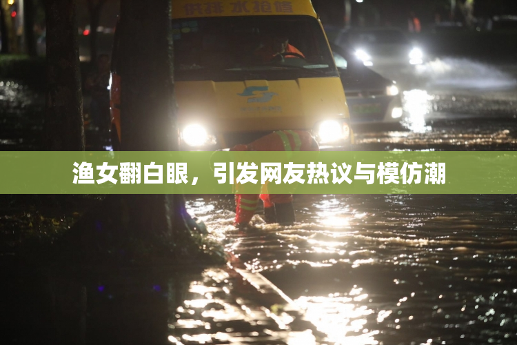渔女翻白眼，引发网友热议与模仿潮