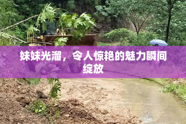 妹妹光溜，令人惊艳的魅力瞬间绽放