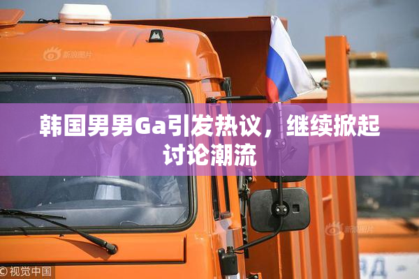 韩国男男Ga引发热议，继续掀起讨论潮流