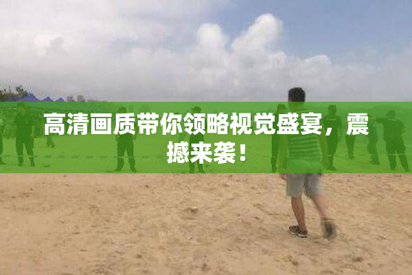 高清画质带你领略视觉盛宴，震撼来袭！