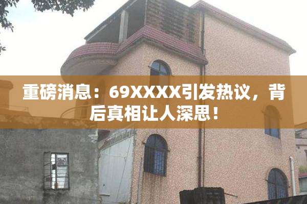 重磅消息：69ΧΧΧΧ引发热议，背后真相让人深思！